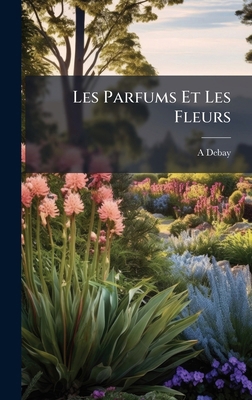 Les Parfums Et Les Fleurs [French] 1024638065 Book Cover