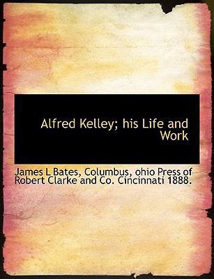 Alfred Kelley; His Life and Work 1140173995 Book Cover