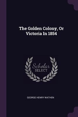 The Golden Colony, Or Victoria In 1854 1378501969 Book Cover