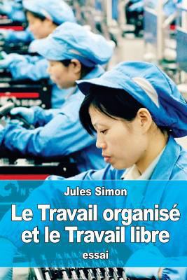 Le Travail organisé et le Travail libre [French] 1523302267 Book Cover