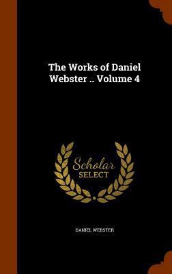 The Works of Daniel Webster .. Volume 4 134602894X Book Cover