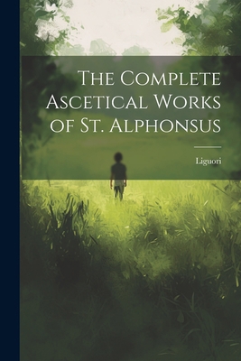 The Complete Ascetical Works of St. Alphonsus 1022014544 Book Cover