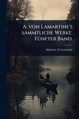 A. von Lamartine's sämmtliche Werke, FÃ1/4nfter... [German] 1024450953 Book Cover