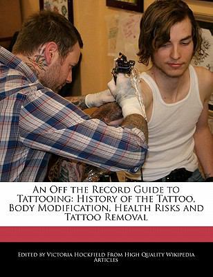An off the Record Guide to Tattooing : History of the Tattoo, Body Modification, Health Risks and Tattoo Removal