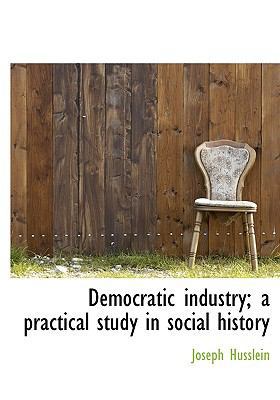 Democratic Industry; A Practical Study in Socia... 1140207784 Book Cover