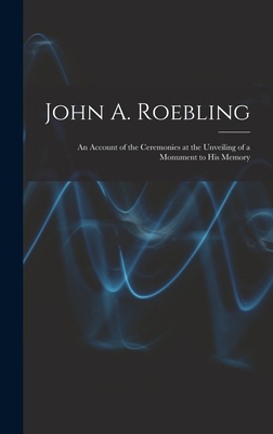 John A. Roebling; An Account of the Ceremonies ... 1018076719 Book Cover