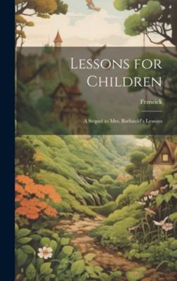 Lessons for Children: A Sequel to Mrs. Barbauld... 1019789360 Book Cover
