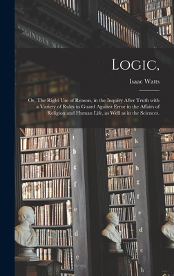 Logic,: or, The Right Use of Reason, in the Inq... 1013343506 Book Cover