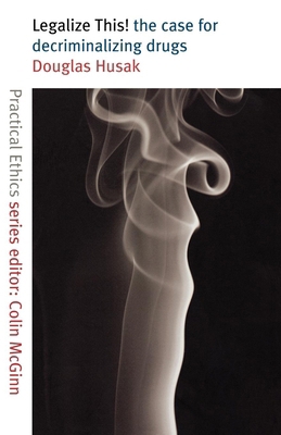 Legalize This!: The Case for Decriminalizing Drugs (Practical Ethics Series)