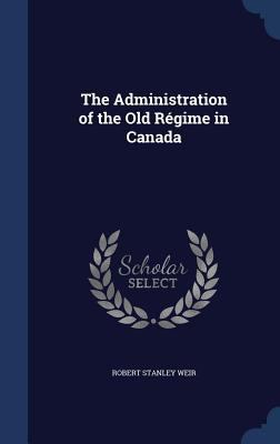 The Administration of the Old Régime in Canada 1340164728 Book Cover