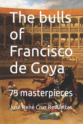 The bulls of Francisco de Goya: 75 masterpieces B0B1YX38DP Book Cover