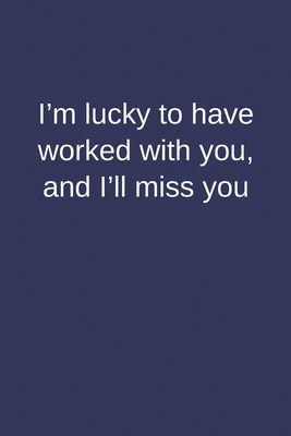 I’m Lucky to Have Worked With You, and I’ll Miss You: Blank Lined Notebook Funny Farewell Gifts for Coworkers, Boss, Colleague Leaving Work for a New Job, Retirement Gift Ideas for Men and Women