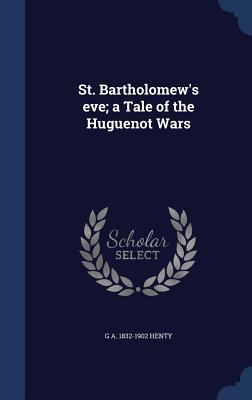 St. Bartholomew's eve; a Tale of the Huguenot Wars 1340209519 Book Cover