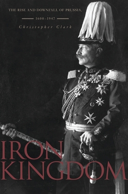 Iron Kingdom: The Rise and Downfall of Prussia,... 0674031962 Book Cover