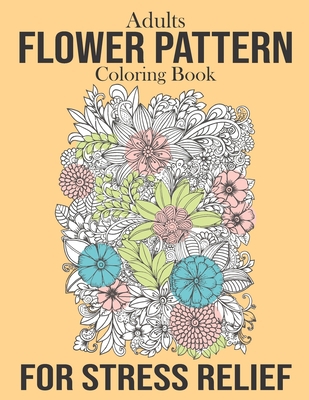 Adults Flower Pattern Coloring Book For Stress Relief: Nice Flower Pattern Coloring Book for Adults Women And Men to Relieve Stress. Doodle Flower ... Book to Bring You Back to Calm & Mindfulness. B08JF2DJ6W Book Cover