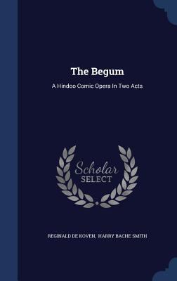 The Begum: A Hindoo Comic Opera In Two Acts 1340062682 Book Cover