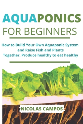 AQUAPONICS FOR BEGINNERS: How to Build Your Own Aquaponic System and Raise Fish and Plants Together. Produce healthy to eat healthy B086KZC691 Book Cover