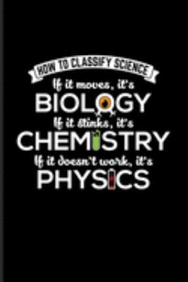 How To Classify Science If It Moves, It's Biology If It Stinks It's Chemistry If It doesn't Work, It's Physics: Funny Scientist Quote Journal For Scientific Humor Fans - 6x9 - 100 Graph Paper Pages