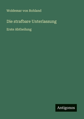 Die strafbare Unterlassung: Erste Abtheilung [German] 3566023922 Book Cover