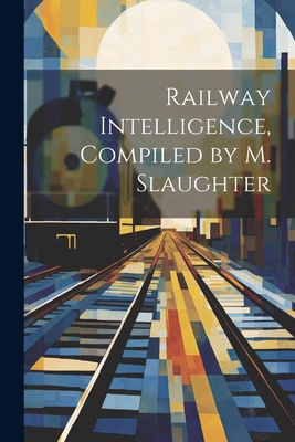 Railway Intelligence, Compiled by M. Slaughter 1022693204 Book Cover