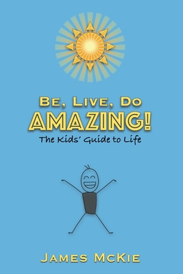 Be, Live, Do AMAZING!: The Kids' Guide to Life B0FFZV3YZZ Book Cover