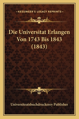 Die Universitat Erlangen Von 1743 Bis 1843 (1843) [German] 1166751430 Book Cover