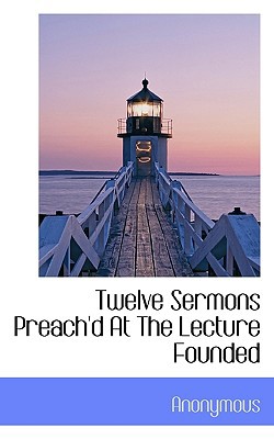 Twelve Sermons Preach'd at the Lecture Founded 1117430006 Book Cover