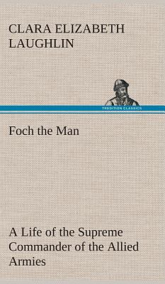 Foch the Man A Life of the Supreme Commander of... 3849517705 Book Cover