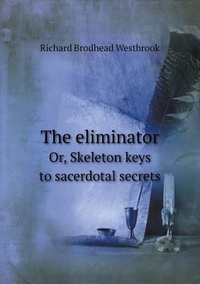 The eliminator Or, Skeleton keys to sacerdotal ... 5518464614 Book Cover