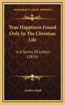 True Happiness Found Only In The Christian Life... 116728254X Book Cover