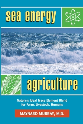 Sea Energy Agriculture : Nature's Ideal Trace Element Blend for Farm, Livestock, Humans