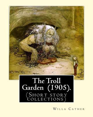 The Troll Garden (1905). By: Willa Cather: (Sho... 1719001928 Book Cover