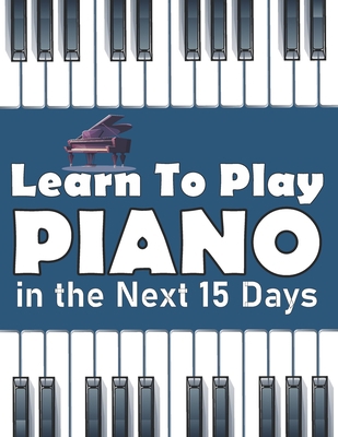 Paperback Learn To Play Piano in the Next 15 Days: Secrets To Playing Piano in Less Time Than You Ever Thought Possible Book
