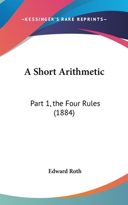 A Short Arithmetic: Part 1, the Four Rules (1884) 116176223X Book Cover