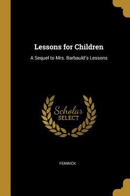 Lessons for Children: A Sequel to Mrs. Barbauld... 0469097019 Book Cover