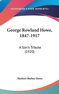 George Rowland Howe, 1847-1917: A Son's Tribute... 1104154528 Book Cover