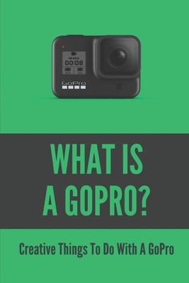 What Is A GoPro?: Creative Things To Do With A ...            Book Cover