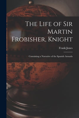 The Life of Sir Martin Frobisher, Knight: Conta... 1018386408 Book Cover