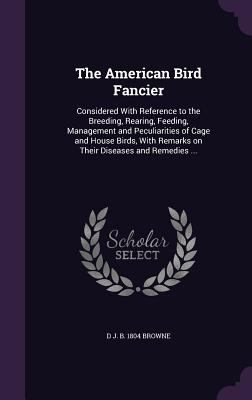 The American Bird Fancier: Considered With Refe... 1355180058 Book Cover