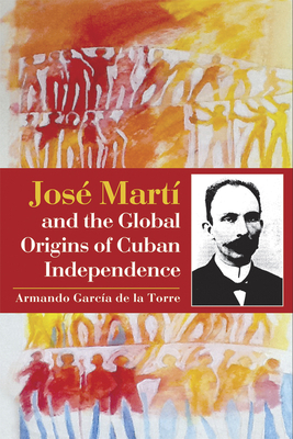 José Martí and the Global Origins of Cuban Inde... 9766405522 Book Cover