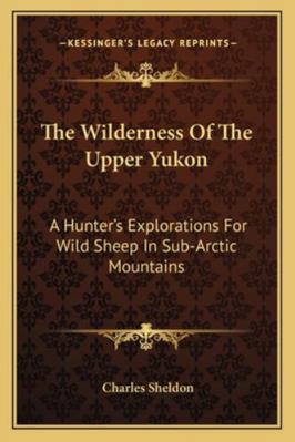 The Wilderness Of The Upper Yukon: A Hunter's E... 1163109282 Book Cover