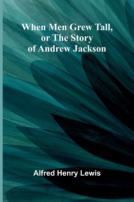 When Men Grew Tall, Or The Story Of Andrew Jackson 9367242441 Book Cover
