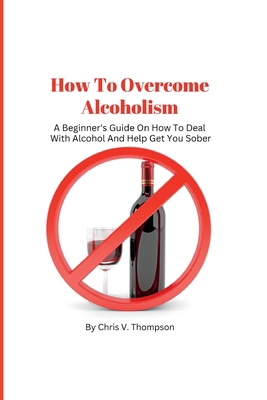 How To Overcome Alcoholism: A Beginner's Guide ... B0BGG1F1CK Book Cover