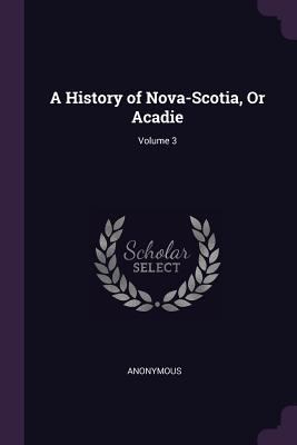 A History of Nova-Scotia, Or Acadie; Volume 3 1377536696 Book Cover