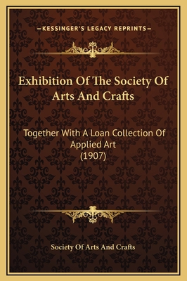 Exhibition Of The Society Of Arts And Crafts: T... 1169264778 Book Cover