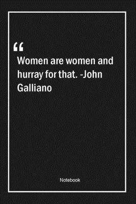 Women are women, and hurray for that. -John Galliano: Lined Gift Notebook With Unique Touch | Journal | Lined Premium 120 Pages |women Quotes|