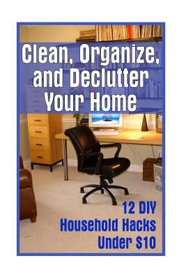 Paperback Clean, Organize, and Declutter Your Home: 12 DIY Household Hacks Under $10 : (DIY Projects for Your Home) Book
