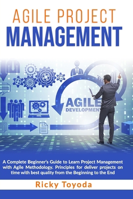 Agile Project Management: A Complete Beginner’s Guide to Learn Project Management with Agile Methodology. Principles for Deliver Projects on Time with Best Quality from The Beginning to The End B0863RMSYJ Book Cover