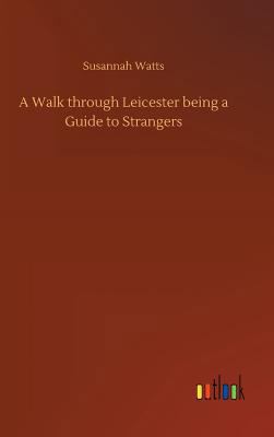 A Walk through Leicester being a Guide to Stran... 3732647234 Book Cover