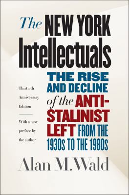 The New York Intellectuals: The Rise and Decline of the Anti-Stalinist Left From the 1930s to the 1980s
